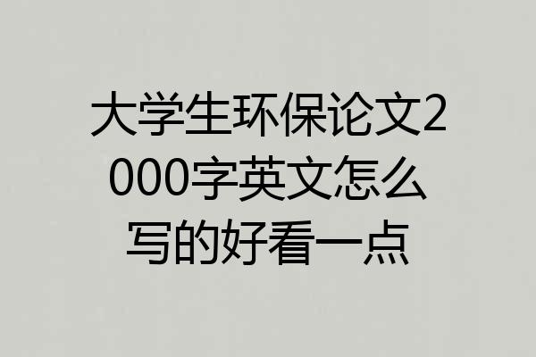大学生环保论文2000字英文怎么写的好看一点