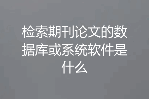 检索期刊论文的数据库或系统软件是什么