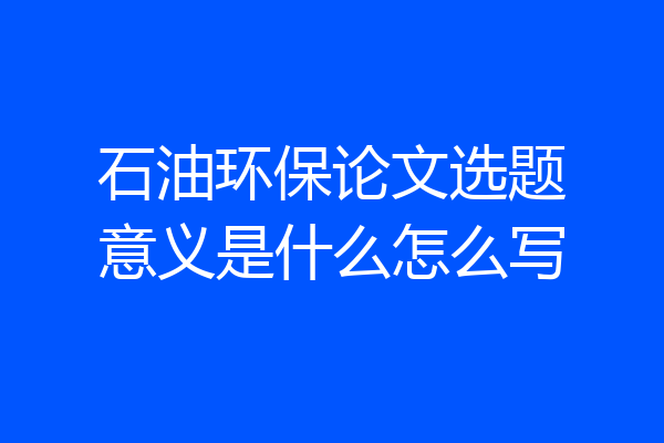 石油环保论文选题意义是什么怎么写