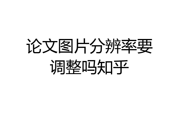论文图片分辨率要调整吗知乎