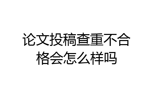 论文投稿查重不合格会怎么样吗