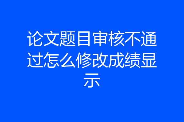 论文题目审核不通过怎么修改成绩显示