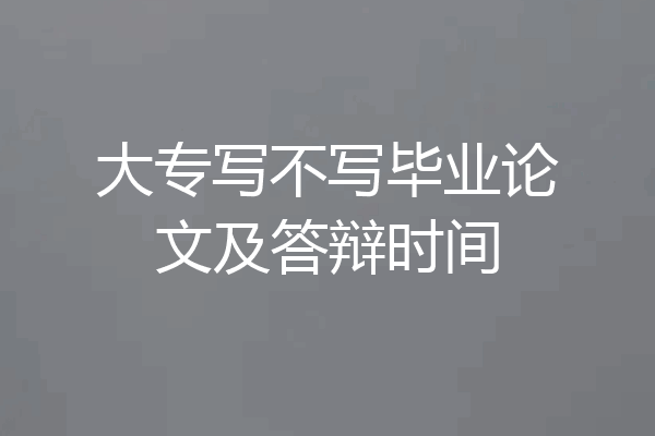 大专写不写毕业论文及答辩时间