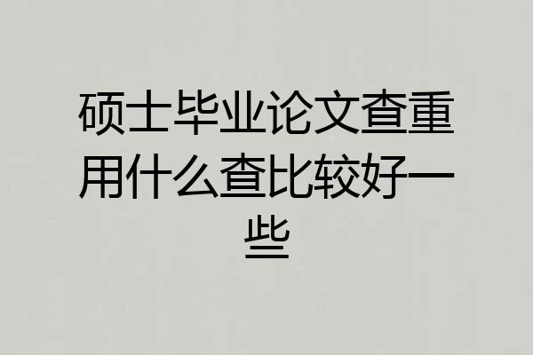 硕士毕业论文查重用什么查比较好一些