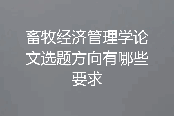畜牧经济管理学论文选题方向有哪些要求