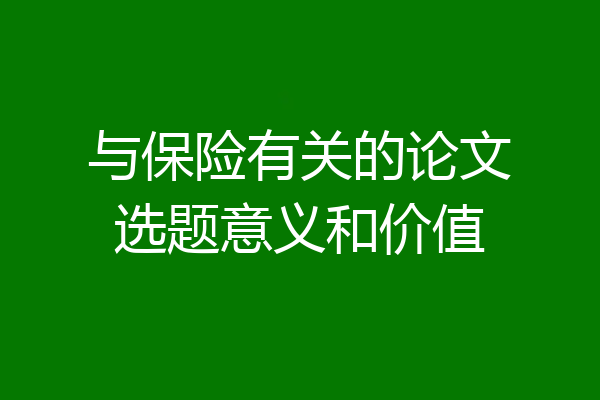 与保险有关的论文选题意义和价值