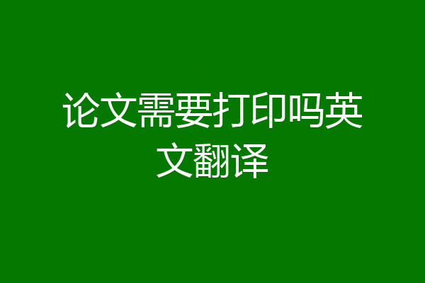 论文需要打印吗英文翻译