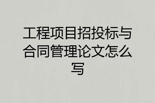 工程项目招投标与合同管理论文怎么写