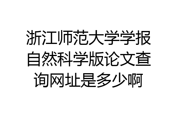 浙江师范大学学报自然科学版论文查询网址是多少啊