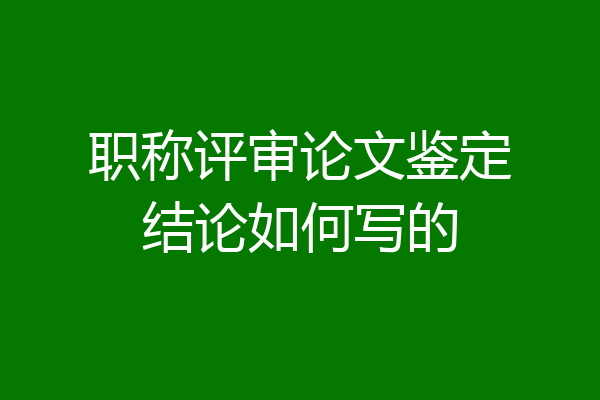 职称评审论文鉴定结论如何写的