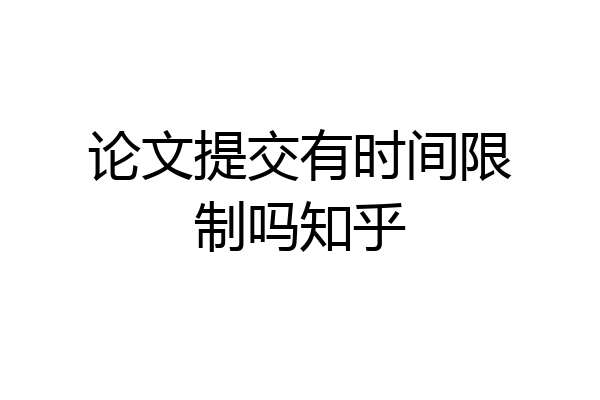 论文提交有时间限制吗知乎