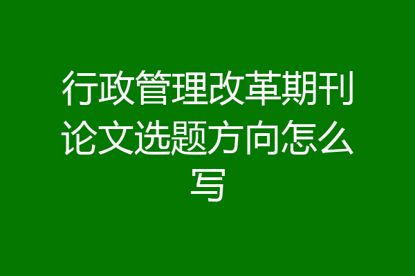 行政管理改革期刊论文选题方向怎么写