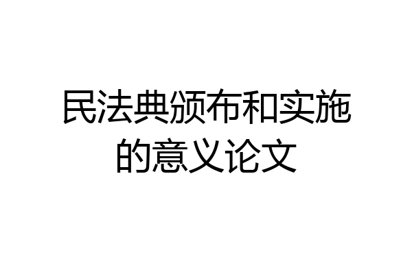 民法典颁布和实施的意义论文