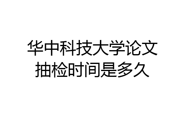 华中科技大学论文抽检时间是多久