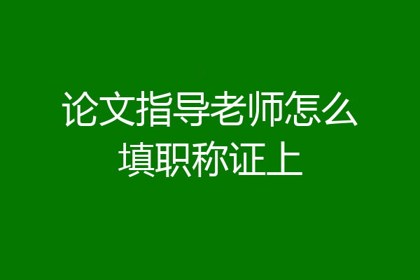 论文指导老师怎么填职称证上