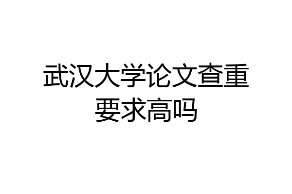武汉大学论文查重要求高吗