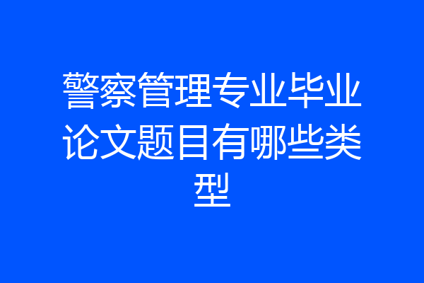 警察管理专业毕业论文题目有哪些类型