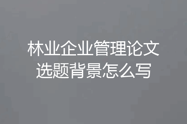 林业企业管理论文选题背景怎么写