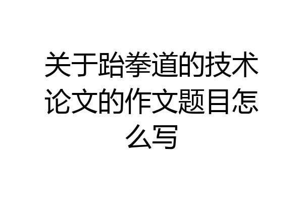 关于跆拳道的技术论文的作文题目怎么写
