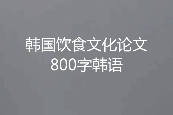 韩国饮食文化论文800字韩语
