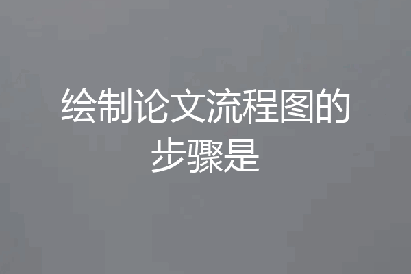 绘制论文流程图的步骤是
