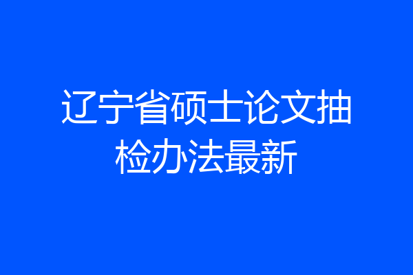辽宁省硕士论文抽检办法最新