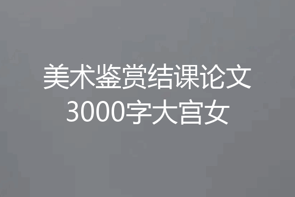 美术鉴赏结课论文3000字大宫女