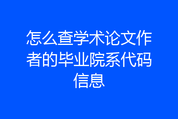 怎么查学术论文作者的毕业院系代码信息