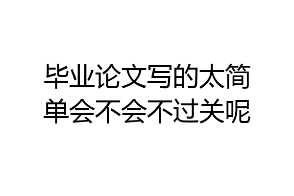 毕业论文写的太简单会不会不过关呢