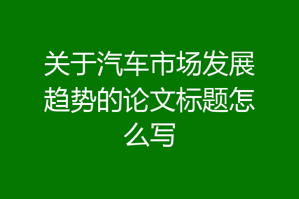 关于汽车市场发展趋势的论文标题怎么写