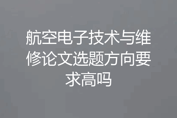 航空电子技术与维修论文选题方向要求高吗