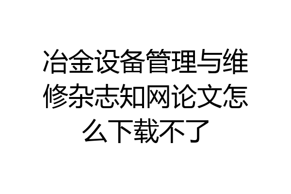 冶金设备管理与维修杂志知网论文怎么下载不了