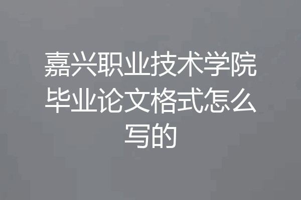 嘉兴职业技术学院毕业论文格式怎么写的