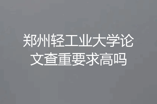 郑州轻工业大学论文查重要求高吗
