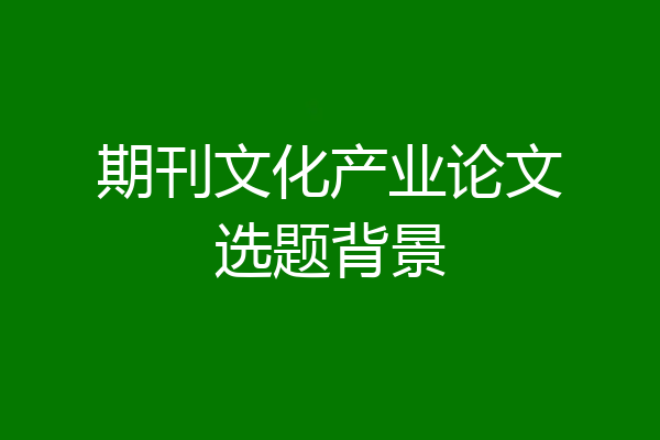 期刊文化产业论文选题背景