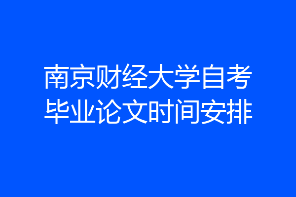 南京财经大学自考毕业论文时间安排