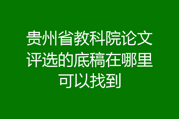 贵州省教科院论文评选的底稿在哪里可以找到