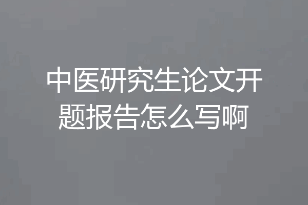 中医研究生论文开题报告怎么写啊