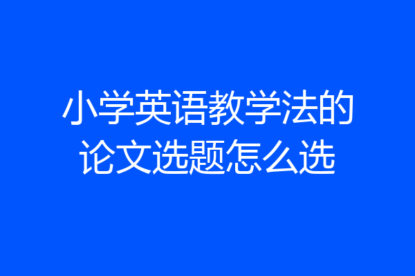 小学英语教学法的论文选题怎么选
