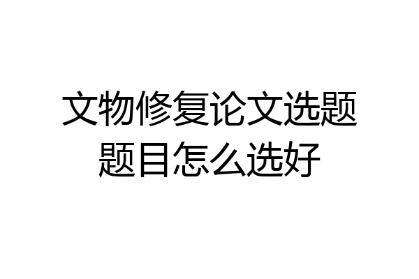 文物修复论文选题题目怎么选好