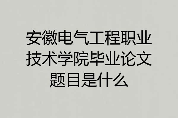 安徽电气工程职业技术学院毕业论文题目是什么