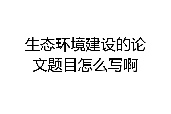 生态环境建设的论文题目怎么写啊
