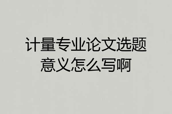 计量专业论文选题意义怎么写啊