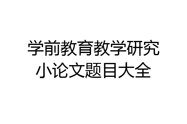 学前教育教学研究小论文题目大全