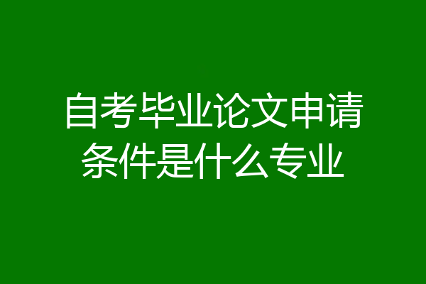 自考毕业论文申请条件是什么专业