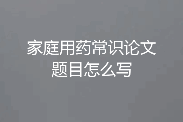 家庭用药常识论文题目怎么写