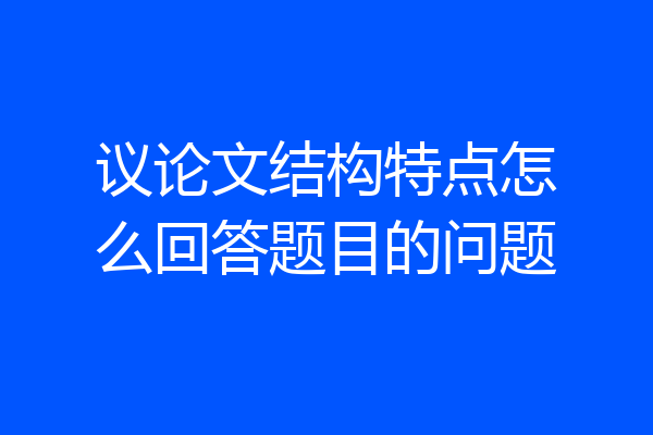 议论文结构特点怎么回答题目的问题