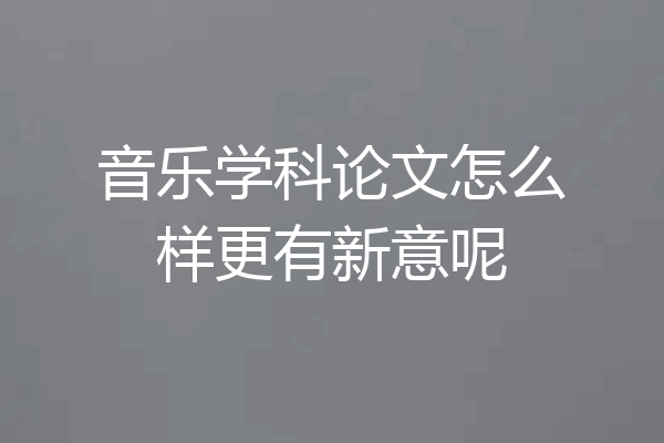 音乐学科论文怎么样更有新意呢