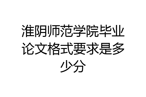 淮阴师范学院毕业论文格式要求是多少分