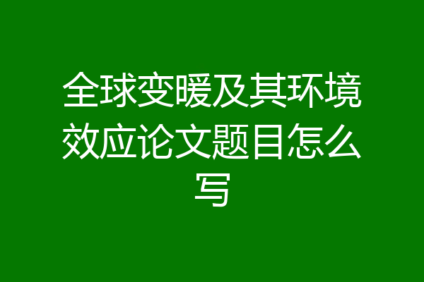 全球变暖及其环境效应论文题目怎么写